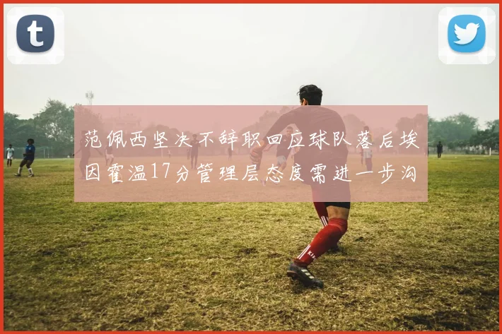 范佩西坚决不辞职回应球队落后埃因霍温17分管理层态度需进一步沟通
