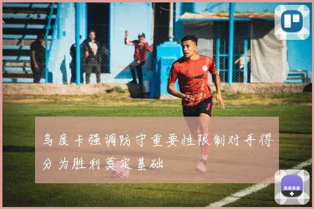 乌度卡强调防守重要性限制对手得分为胜利奠定基础