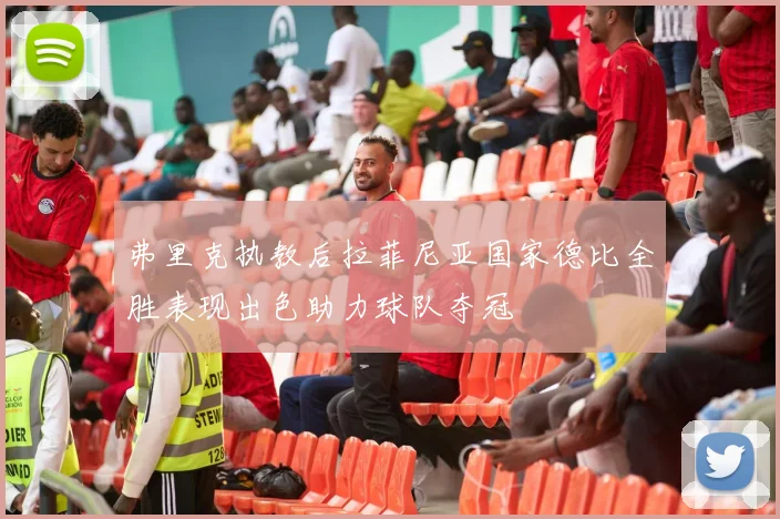 弗里克执教后拉菲尼亚国家德比全胜表现出色助力球队夺冠