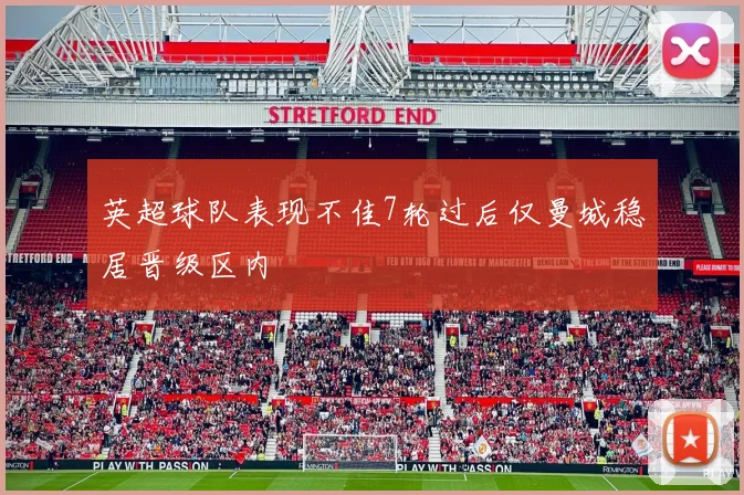 英超球队表现不佳7轮过后仅曼城稳居晋级区内