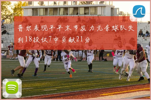 普尔表现平平末节发力无奈球队失利18投仅7中贡献21分