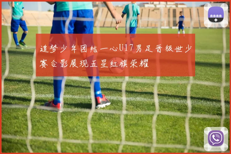 追梦少年团结一心U17男足晋级世少赛合影展现五星红旗荣耀