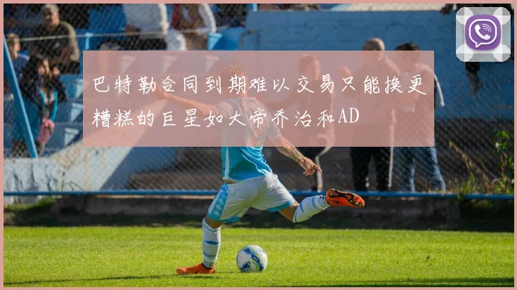 巴特勒合同到期难以交易只能换更糟糕的巨星如大帝乔治和AD