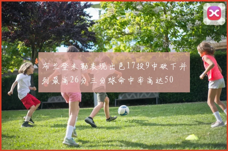 布兰登米勒表现出色17投9中砍下并列最高26分三分球命中率高达50
