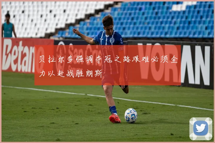贝拉尔多强调夺冠之路艰难必须全力以赴战胜朗斯