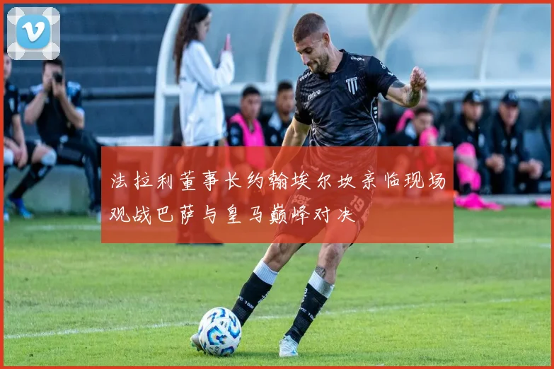 法拉利董事长约翰埃尔坎亲临现场观战巴萨与皇马巅峰对决