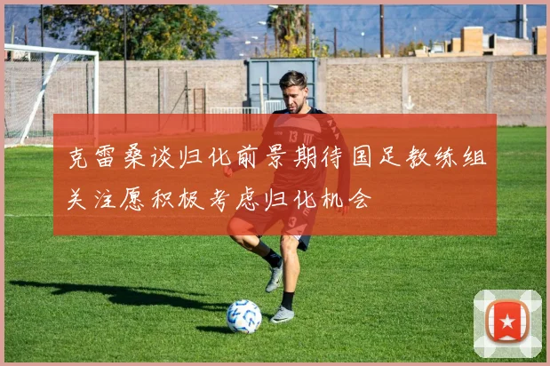 克雷桑谈归化前景期待国足教练组关注愿积极考虑归化机会