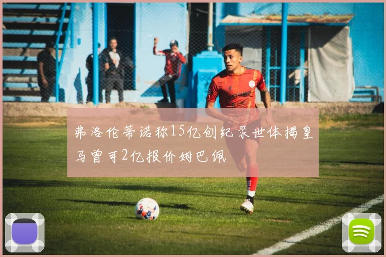 弗洛伦蒂诺称15亿创纪录世体揭皇马曾可2亿报价姆巴佩