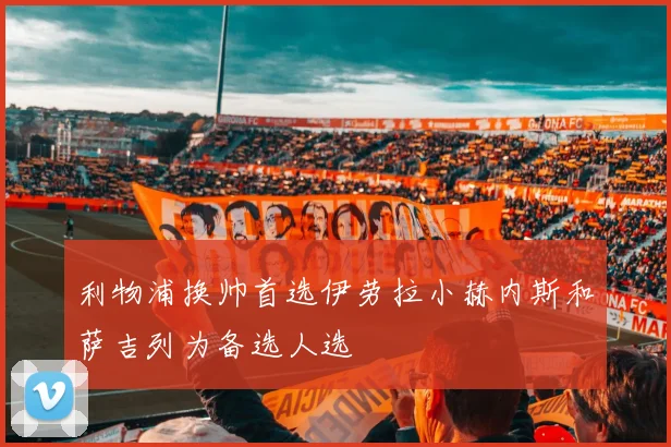 利物浦换帅首选伊劳拉小赫内斯和萨吉列为备选人选