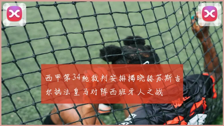 西甲第34轮裁判安排揭晓赫苏斯吉尔执法皇马对阵西班牙人之战