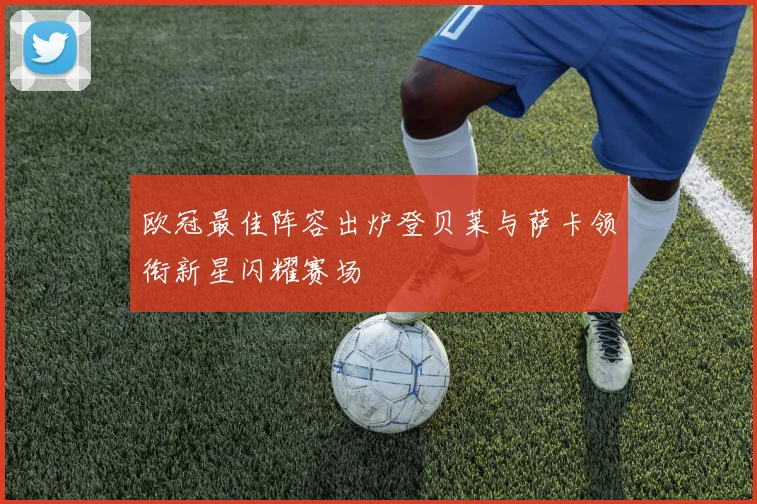 欧冠最佳阵容出炉登贝莱与萨卡领衔新星闪耀赛场
