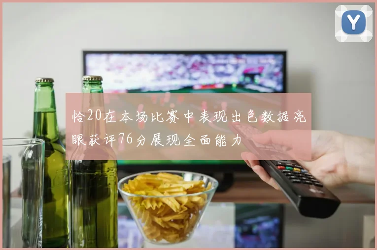 恰20在本场比赛中表现出色数据亮眼获评76分展现全面能力