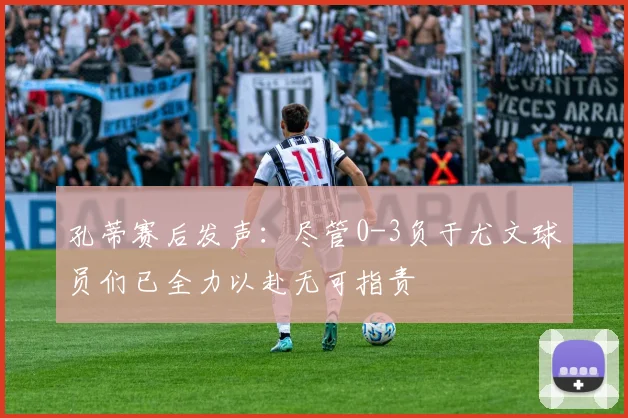 孔蒂赛后发声：尽管0-3负于尤文球员们已全力以赴无可指责