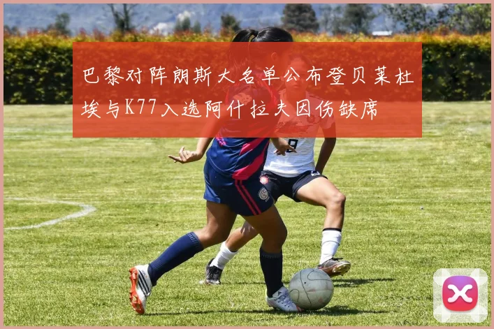 巴黎对阵朗斯大名单公布登贝莱杜埃与K77入选阿什拉夫因伤缺席