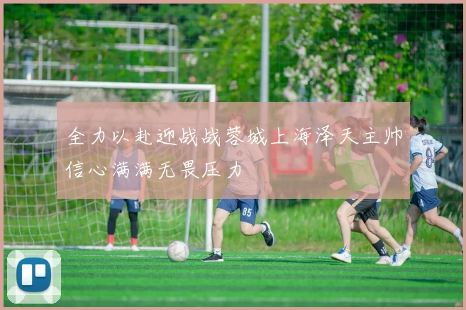 全力以赴迎战战蓉城上海泽天主帅信心满满无畏压力