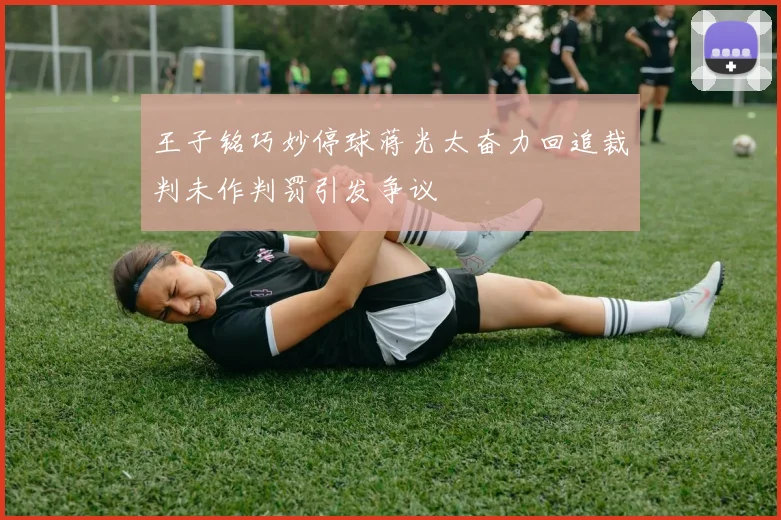 王子铭巧妙停球蒋光太奋力回追裁判未作判罚引发争议